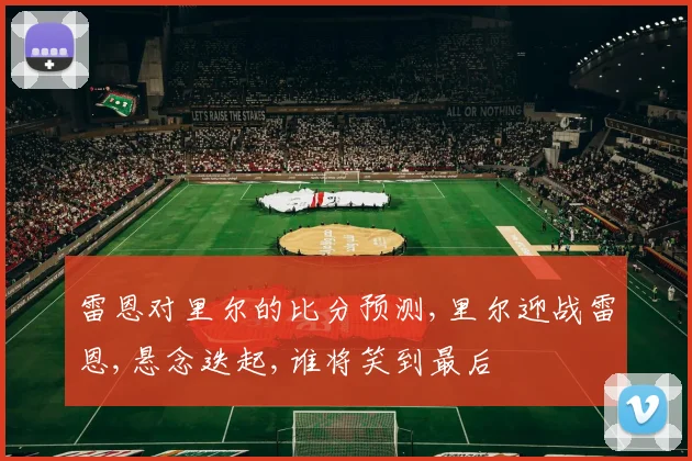 雷恩对里尔的比分预测,里尔迎战雷恩,悬念迭起,谁将笑到最后