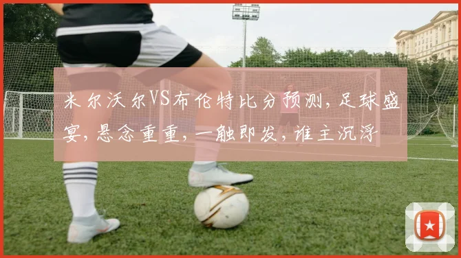 米尔沃尔VS布伦特比分预测,足球盛宴,悬念重重,一触即发,谁主沉浮