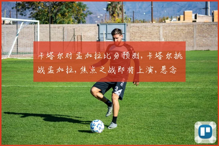 卡塔尔对孟加拉比分预测,卡塔尔挑战孟加拉,焦点之战即将上演,悬念迭起