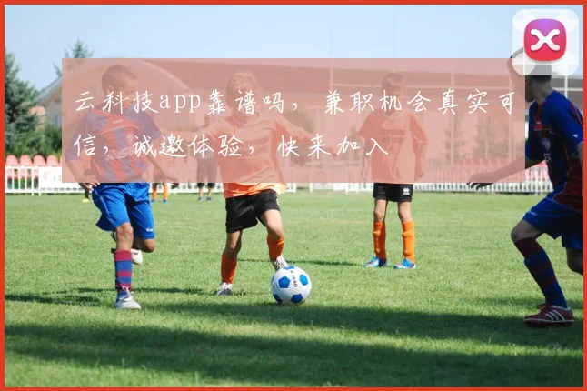 云科技app靠谱吗,兼职机会真实可信,诚邀体验,快来加入