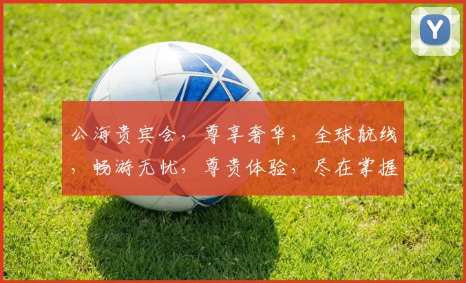公海贵宾会，尊享奢华，全球航线，畅游无忧，尊贵体验，尽在掌握，会员特权，不容错过