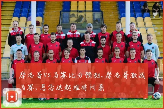 摩洛哥vs马赛比分预测,摩洛哥激战马赛,悬念迭起谁将问鼎